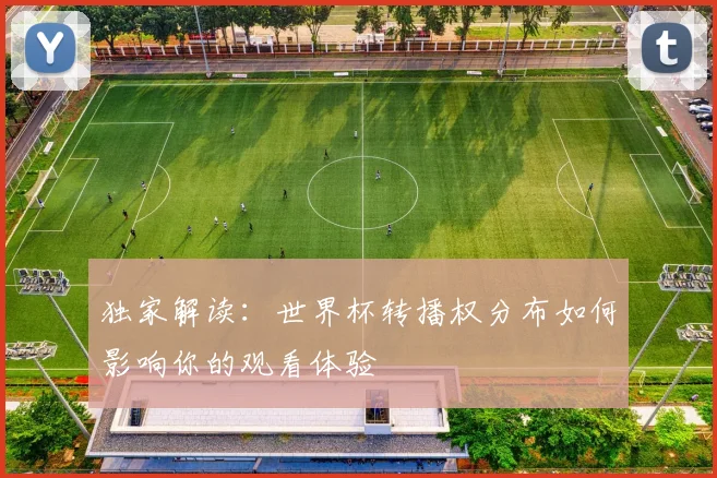 独家解读:世界杯转播权分布如何影响你的观看体验