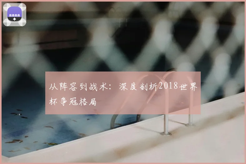 从阵容到战术:深度剖析2018世界杯争冠格局