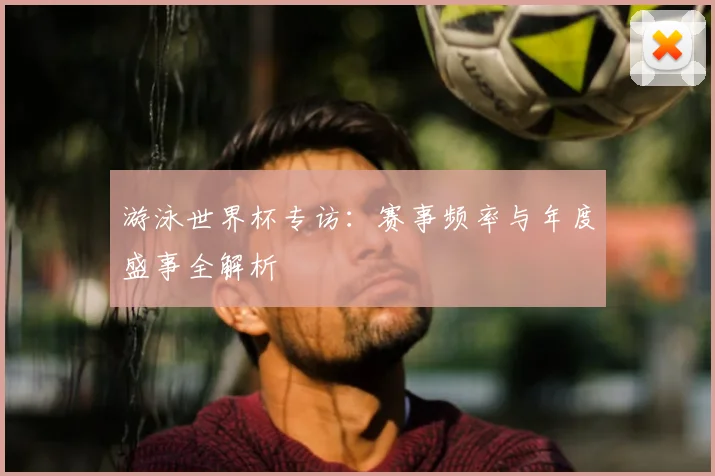 游泳世界杯专访:赛事频率与年度盛事全解析