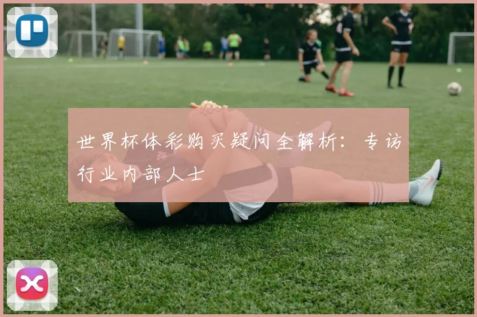 世界杯体彩购买疑问全解析:专访行业内部人士