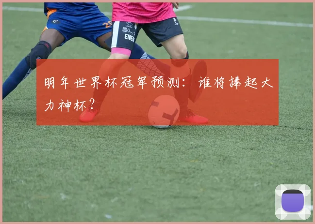 明年世界杯冠军预测:谁将捧起大力神杯?