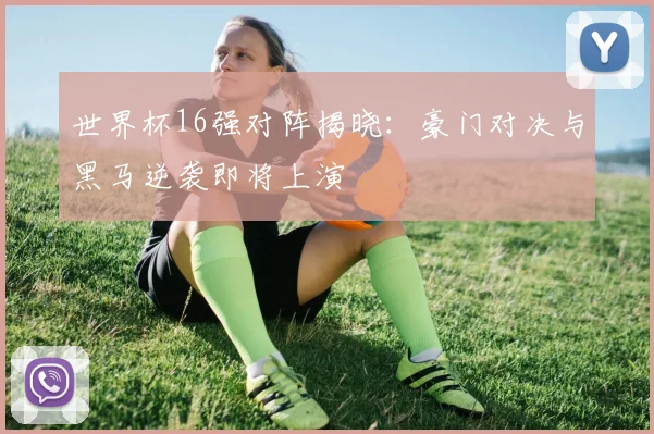 世界杯16强对阵揭晓：豪门对决与黑马逆袭即将上演