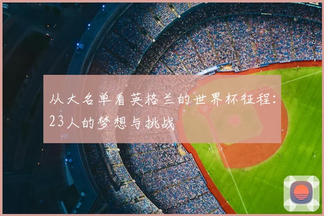 从大名单看英格兰的世界杯征程:23人的梦想与挑战