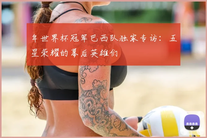 年世界杯冠军巴西队独家专访：五星荣耀的幕后英雄们