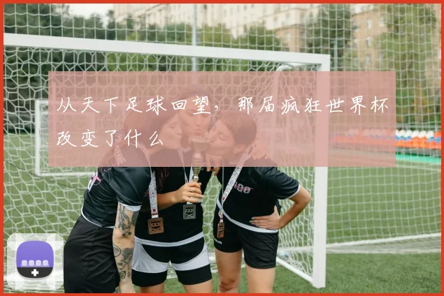 从天下足球回望,那届疯狂世界杯改变了什么