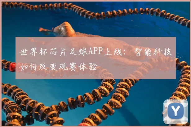 世界杯芯片足球APP上线:智能科技如何改变观赛体验