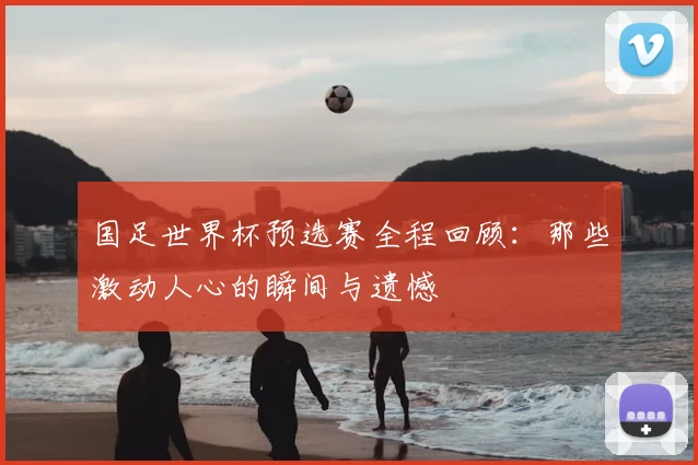 国足世界杯预选赛全程回顾：那些激动人心的瞬间与遗憾