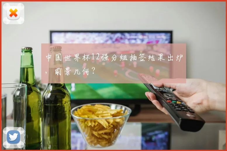 中国世界杯12强分组抽签结果出炉,前景几何?