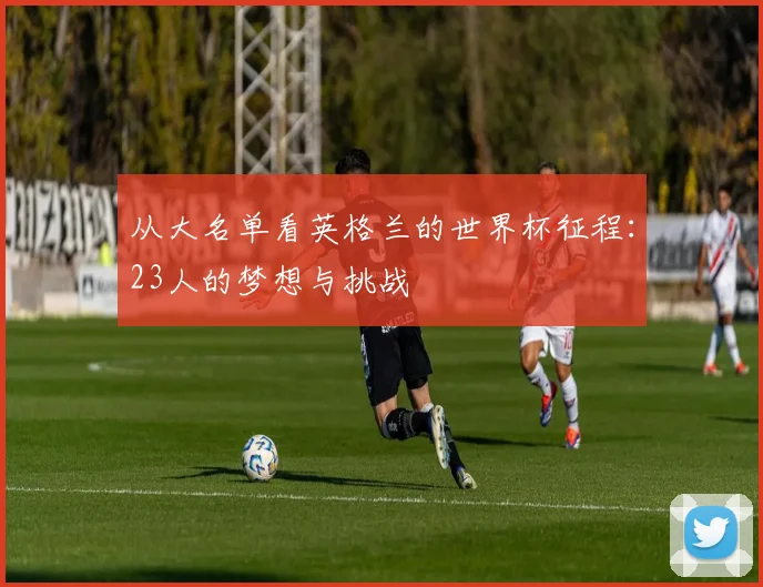 从大名单看英格兰的世界杯征程:23人的梦想与挑战