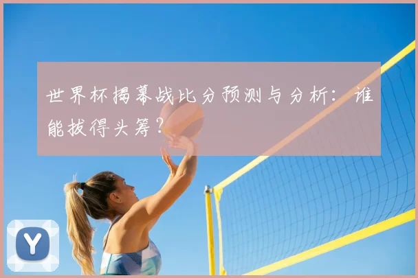 世界杯揭幕战比分预测与分析:谁能拔得头筹?