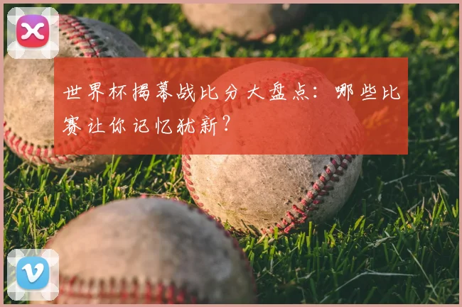 世界杯揭幕战比分大盘点：哪些比赛让你记忆犹新？