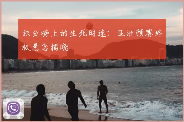 积分榜上的生死时速：亚洲预赛终极悬念揭晓