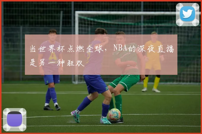 当世界杯点燃全球,NBA的深夜直播是另一种狂欢