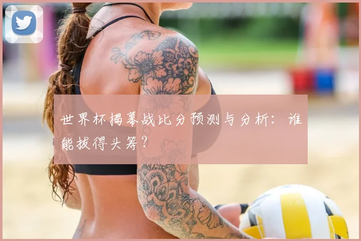 世界杯揭幕战比分预测与分析:谁能拔得头筹?