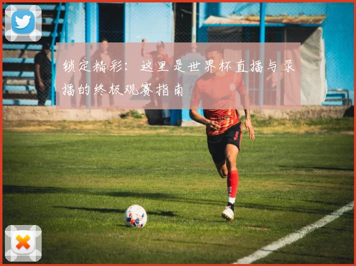 锁定精彩:这里是世界杯直播与录播的终极观赛指南