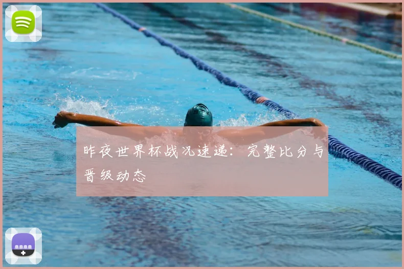 昨夜世界杯战况速递：完整比分与晋级动态