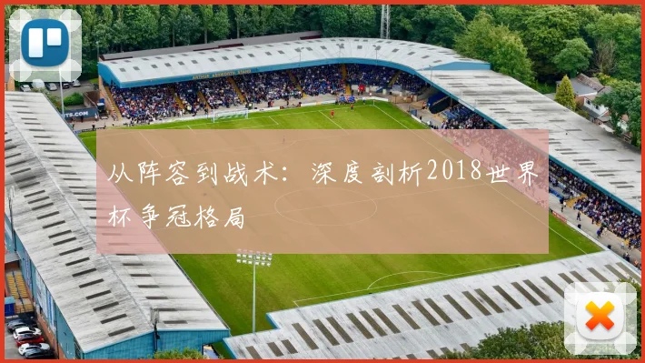 从阵容到战术:深度剖析2018世界杯争冠格局