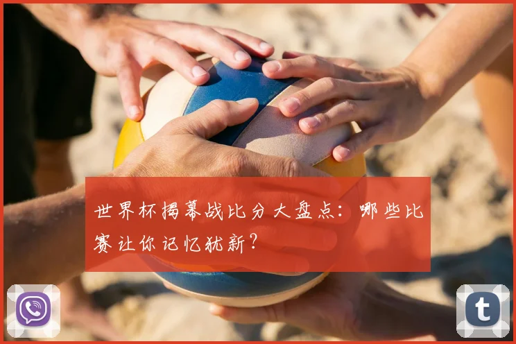 世界杯揭幕战比分大盘点：哪些比赛让你记忆犹新？