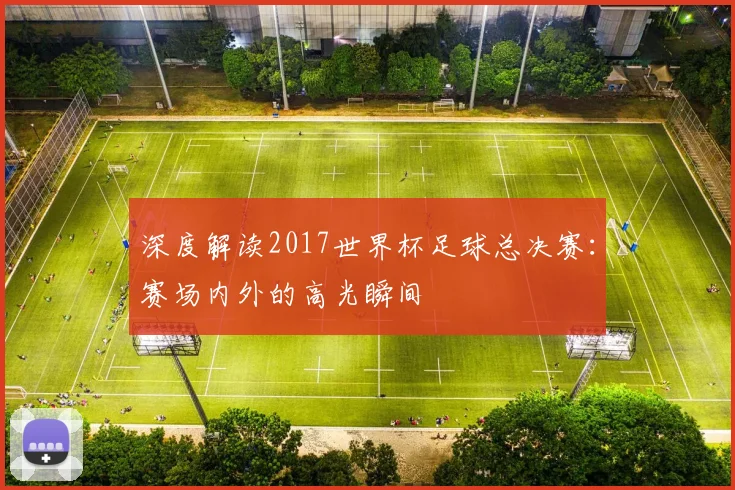 深度解读2017世界杯足球总决赛：赛场内外的高光瞬间