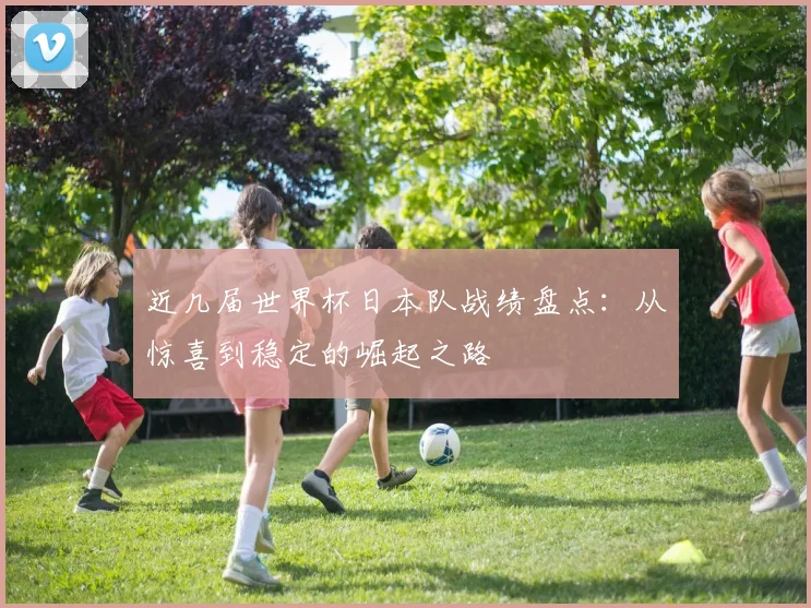 近几届世界杯日本队战绩盘点：从惊喜到稳定的崛起之路