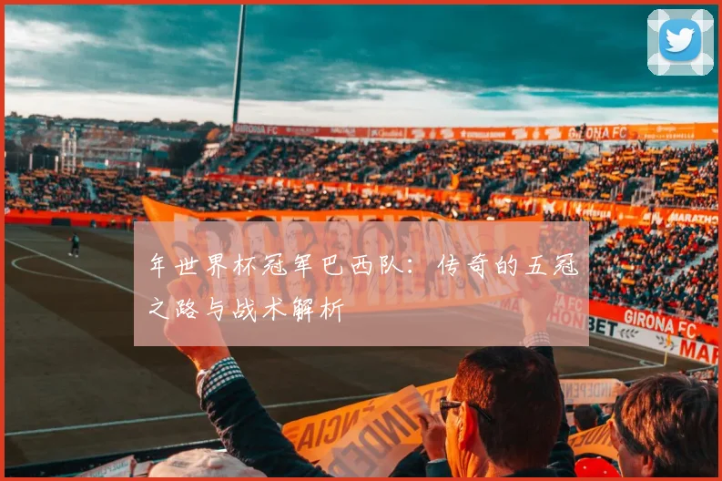 年世界杯冠军巴西队：传奇的五冠之路与战术解析