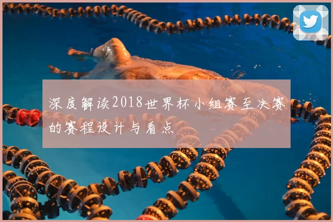 深度解读2018世界杯小组赛至决赛的赛程设计与看点