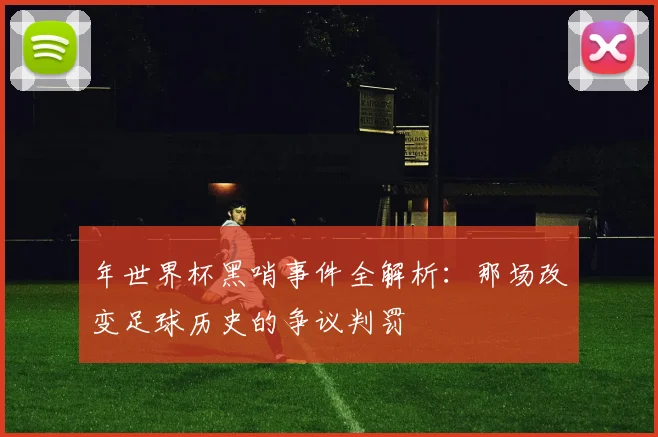 年世界杯黑哨事件全解析:那场改变足球历史的争议判罚