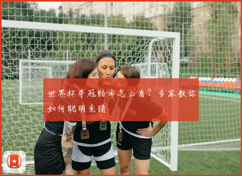 世界杯夺冠赔率怎么看？专家教你如何聪明竞猜