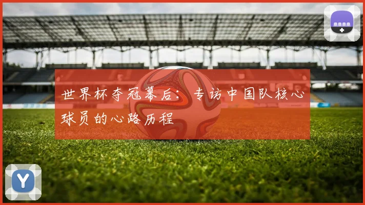 世界杯夺冠幕后：专访中国队核心球员的心路历程