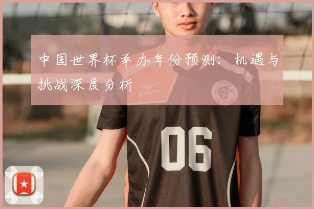 中国世界杯举办年份预测：机遇与挑战深度分析