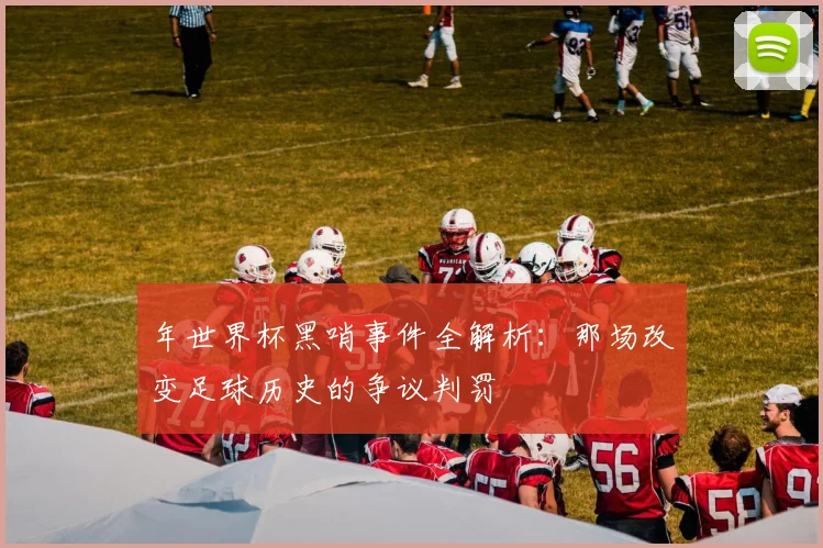 年世界杯黑哨事件全解析:那场改变足球历史的争议判罚