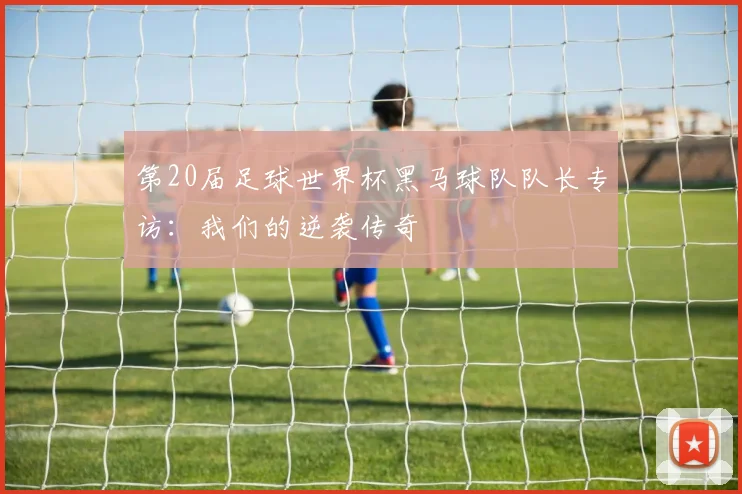 第20届足球世界杯黑马球队队长专访:我们的逆袭传奇