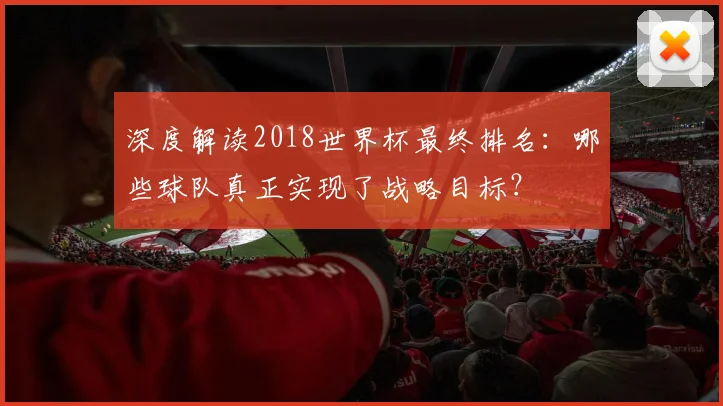 深度解读2018世界杯最终排名：哪些球队真正实现了战略目标？