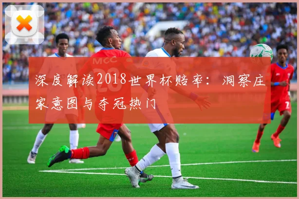 深度解读2018世界杯赔率：洞察庄家意图与夺冠热门