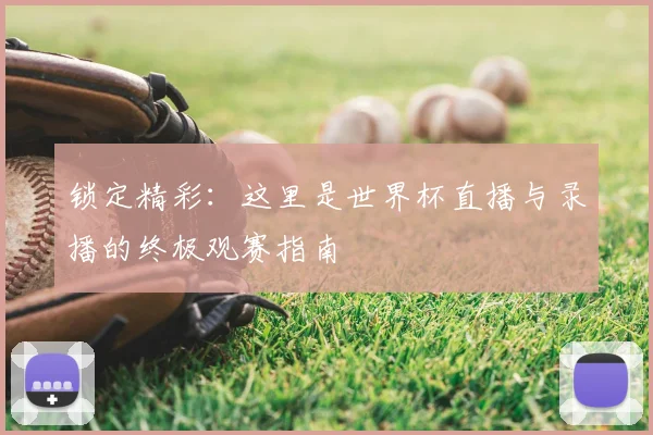 锁定精彩:这里是世界杯直播与录播的终极观赛指南