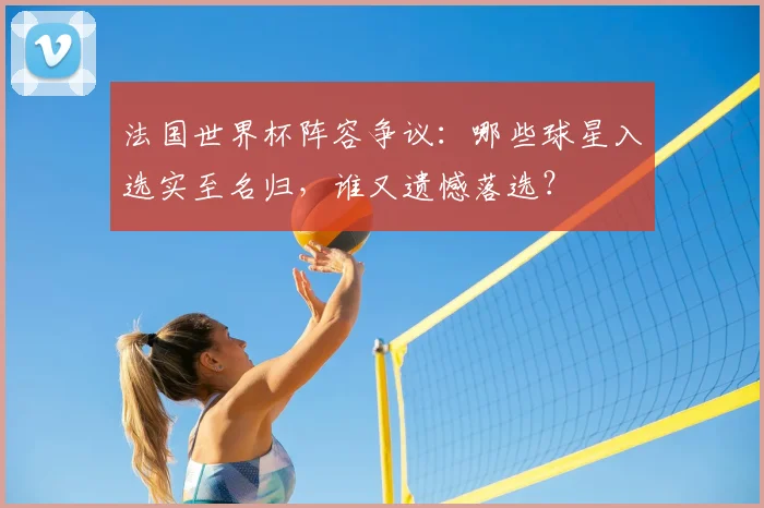 法国世界杯阵容争议:哪些球星入选实至名归,谁又遗憾落选?