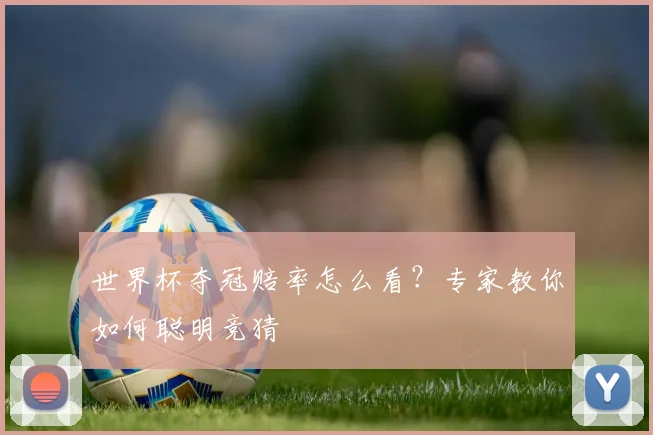 世界杯夺冠赔率怎么看？专家教你如何聪明竞猜
