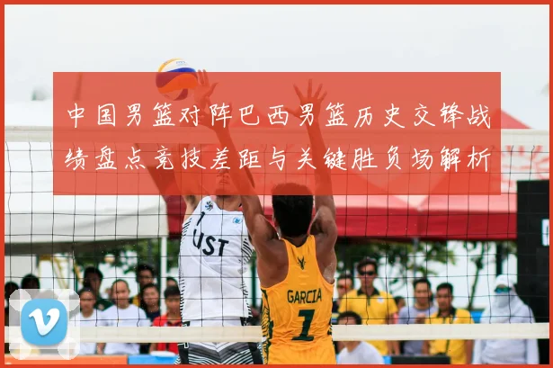 中国男篮对阵巴西男篮历史交锋战绩盘点竞技差距与关键胜负场解析
