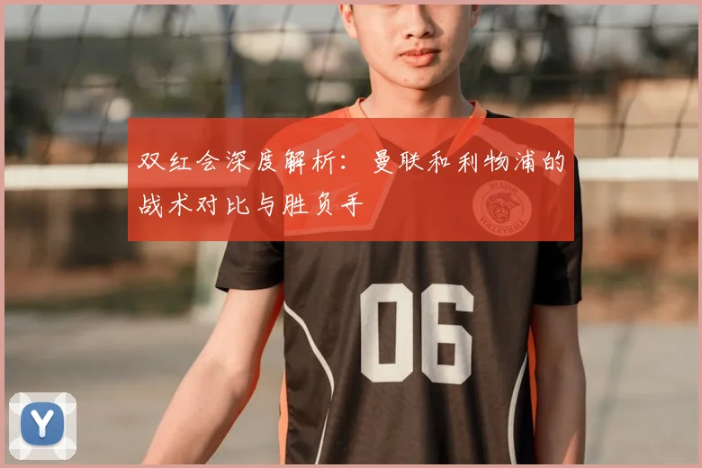 双红会深度解析：曼联和利物浦的战术对比与胜负手