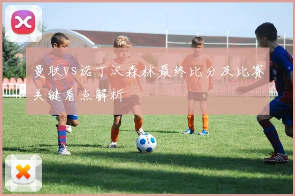 曼联vs诺丁汉森林最终比分及比赛关键看点解析