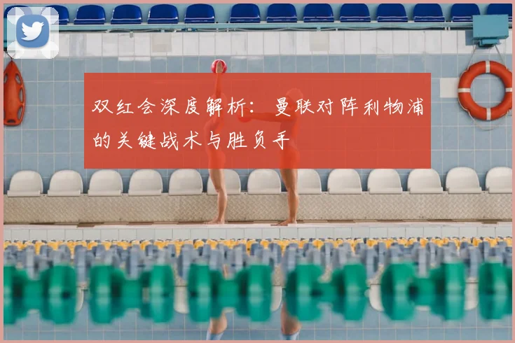 双红会深度解析：曼联对阵利物浦的关键战术与胜负手