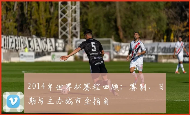 2014年世界杯赛程回顾：赛制、日期与主办城市全指南