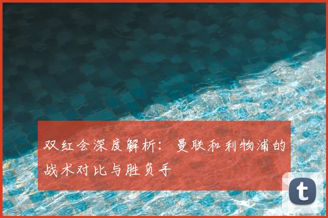 双红会深度解析：曼联和利物浦的战术对比与胜负手