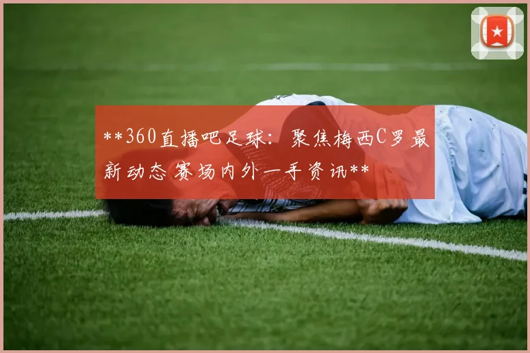 **360直播吧足球:聚焦梅西C罗最新动态 赛场内外一手资讯**