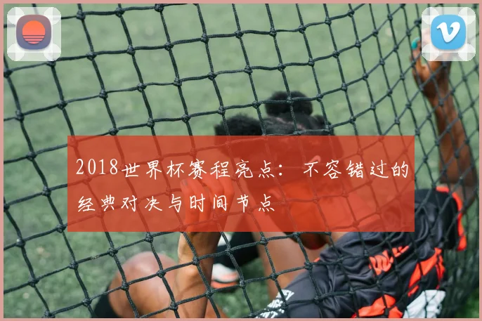 2018世界杯赛程亮点：不容错过的经典对决与时间节点