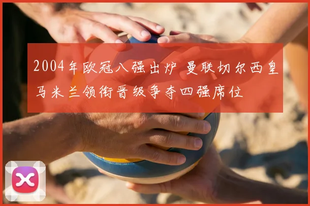 2004年欧冠八强出炉 曼联切尔西皇马米兰领衔晋级争夺四强席位