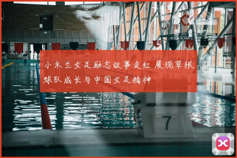 小木兰女足励志故事走红 展现草根球队成长与中国女足精神