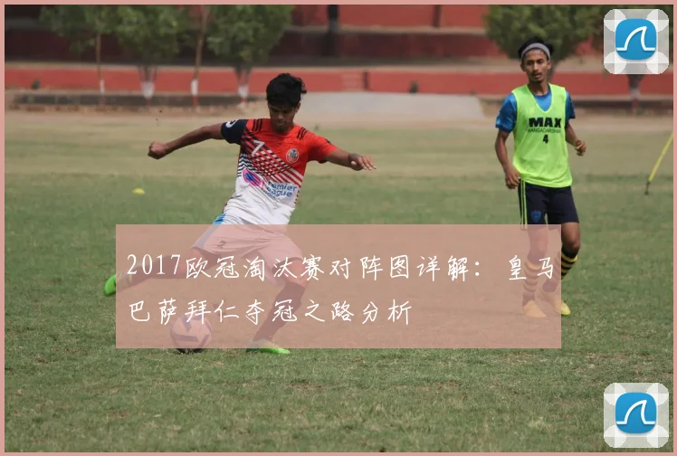 2017欧冠淘汰赛对阵图详解:皇马巴萨拜仁夺冠之路分析