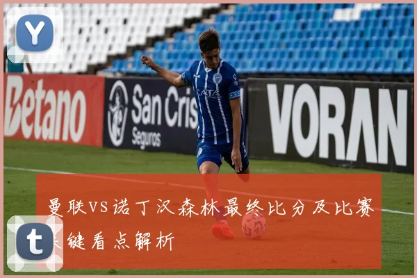 曼联vs诺丁汉森林最终比分及比赛关键看点解析