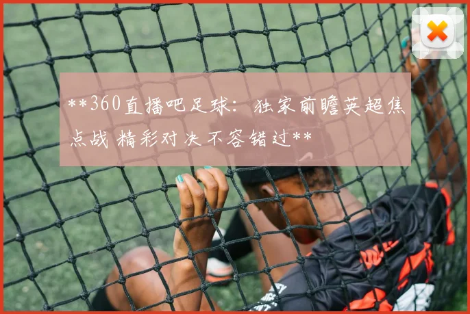 **360直播吧足球：独家前瞻英超焦点战 精彩对决不容错过**